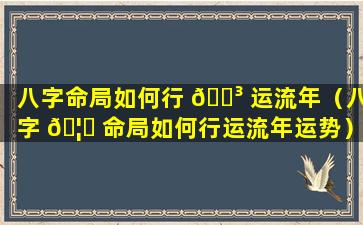 八字命局如何行 🌳 运流年（八字 🦍 命局如何行运流年运势）